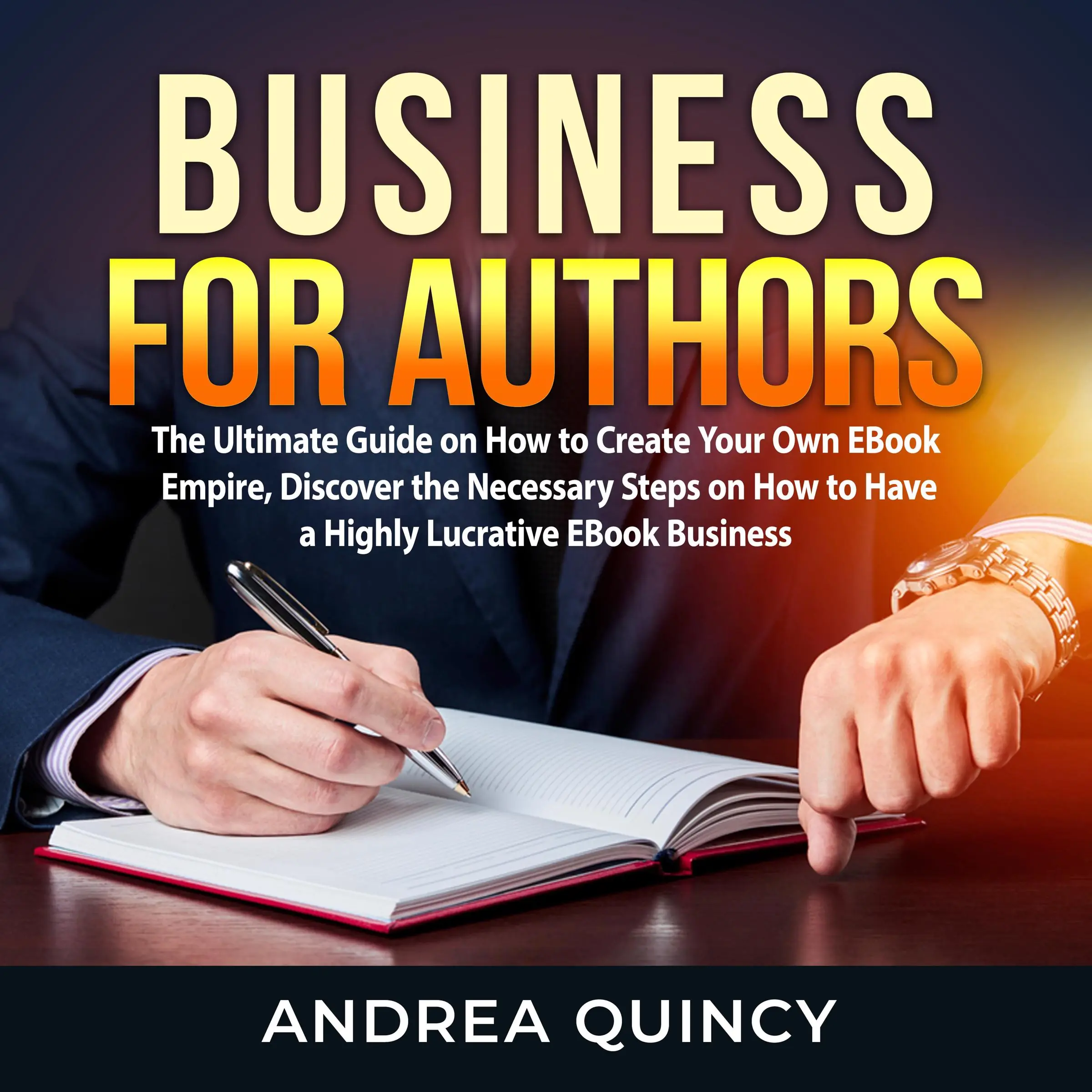 Business for Authors: The Ultimate Guide on How to Create Your Own EBook Empire, Discover the Necessary Steps on How to Have a Highly Lucrative EBook Business by Andrea Quincy Audiobook