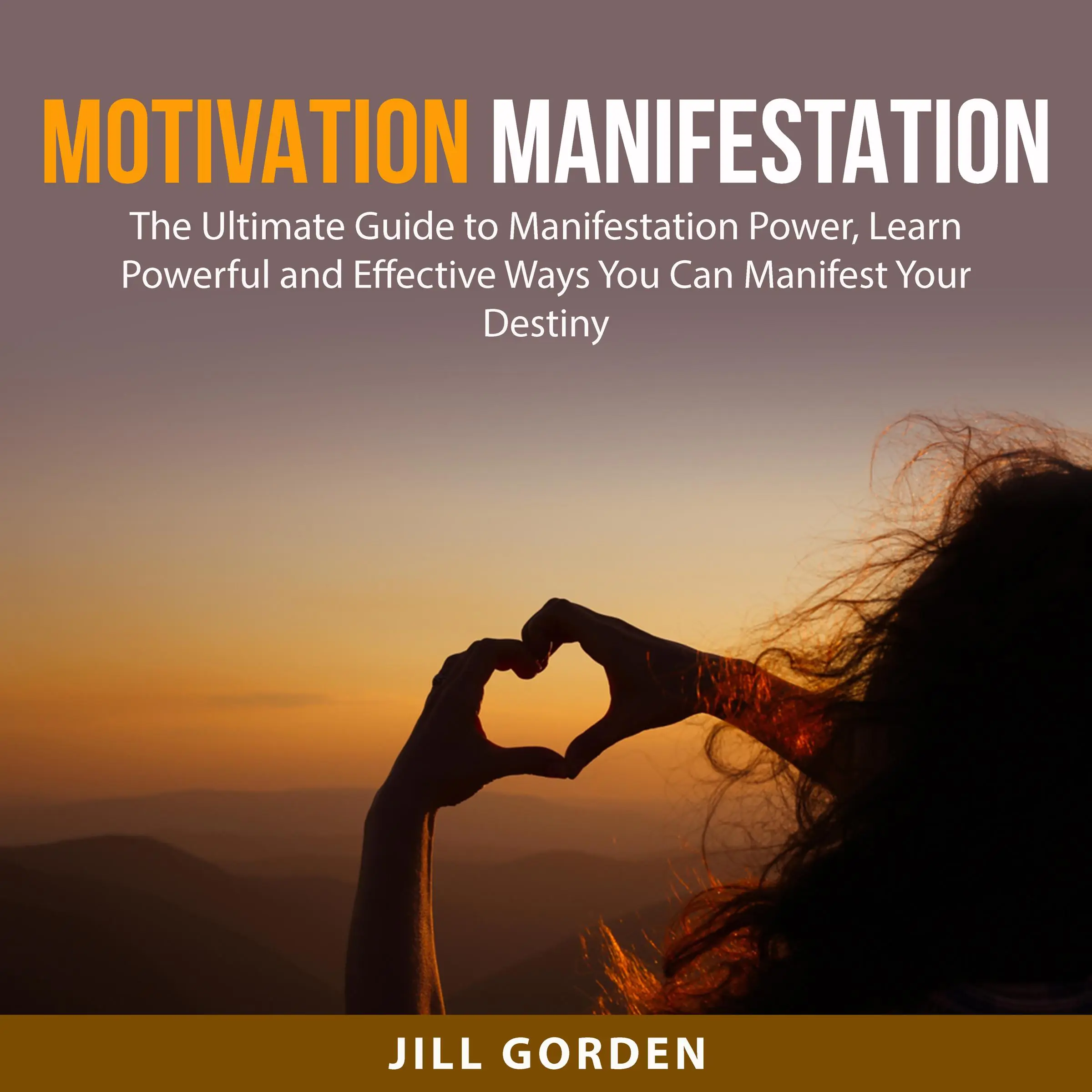 Motivation Manifestation: The Ultimate Guide to Manifestation Power, Learn Powerful and Effective Ways You Can Manifest Your Destiny by Jill Gorden