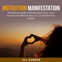 Motivation Manifestation: The Ultimate Guide to Manifestation Power, Learn Powerful and Effective Ways You Can Manifest Your Destiny Audiobook by Jill Gorden