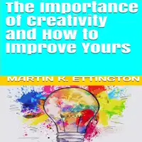 The Importance of Creativity and How to Improve Yours Audiobook by Martin K. Ettington