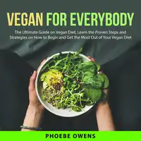 Vegan for Everybody: The Ultimate Guide on Vegan Diet, Learn the Proven Steps and Strategies on How to Begin and Get the Most Out of Your Vegan Diet Audiobook by Phoebe Owens