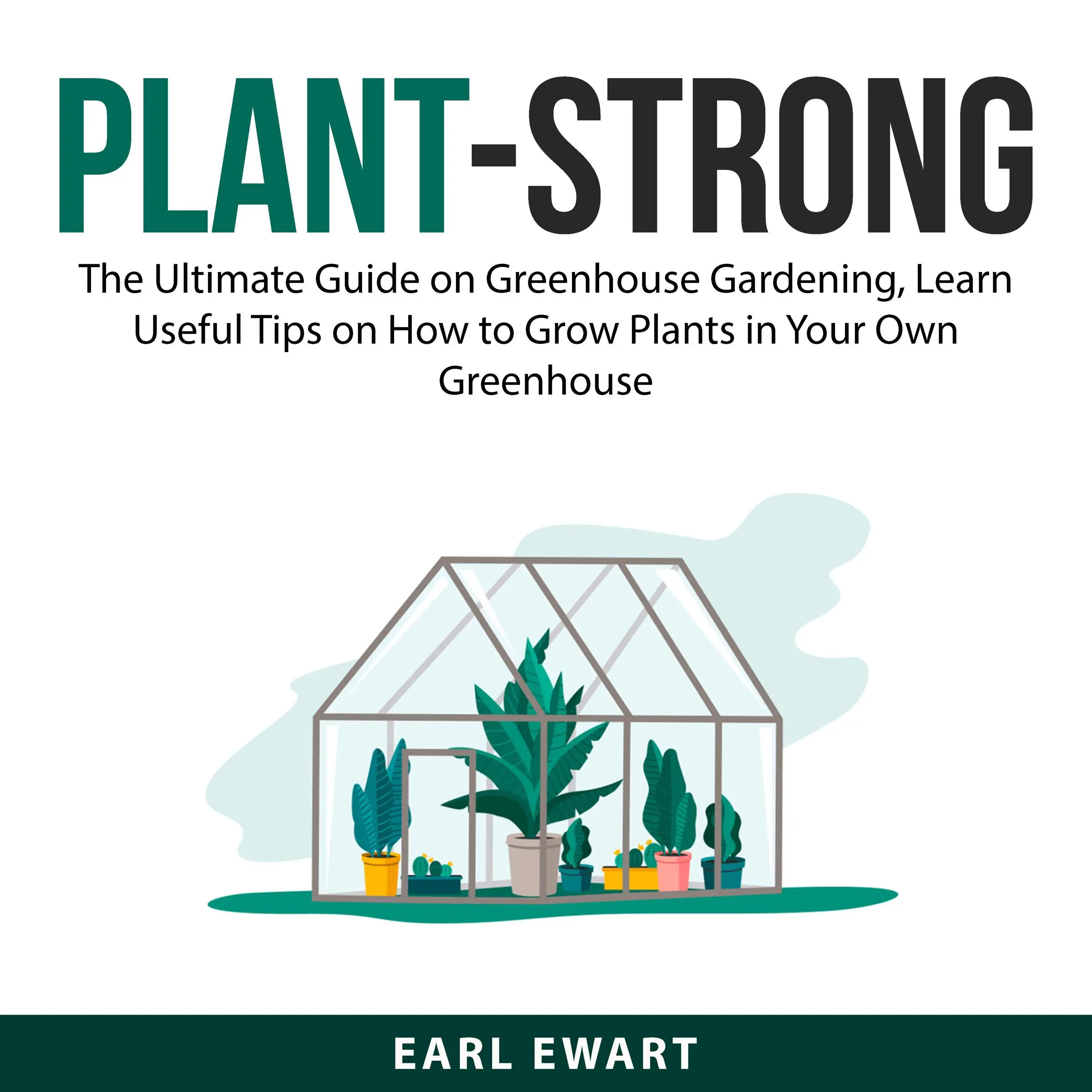 Plant-Strong: The Ultimate Guide on Greenhouse Gardening, Learn Useful Tips on How to Grow Plants in Your Own Greenhouse Audiobook by Earl Ewart