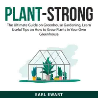 Plant-Strong: The Ultimate Guide on Greenhouse Gardening, Learn Useful Tips on How to Grow Plants in Your Own Greenhouse Audiobook by Earl Ewart