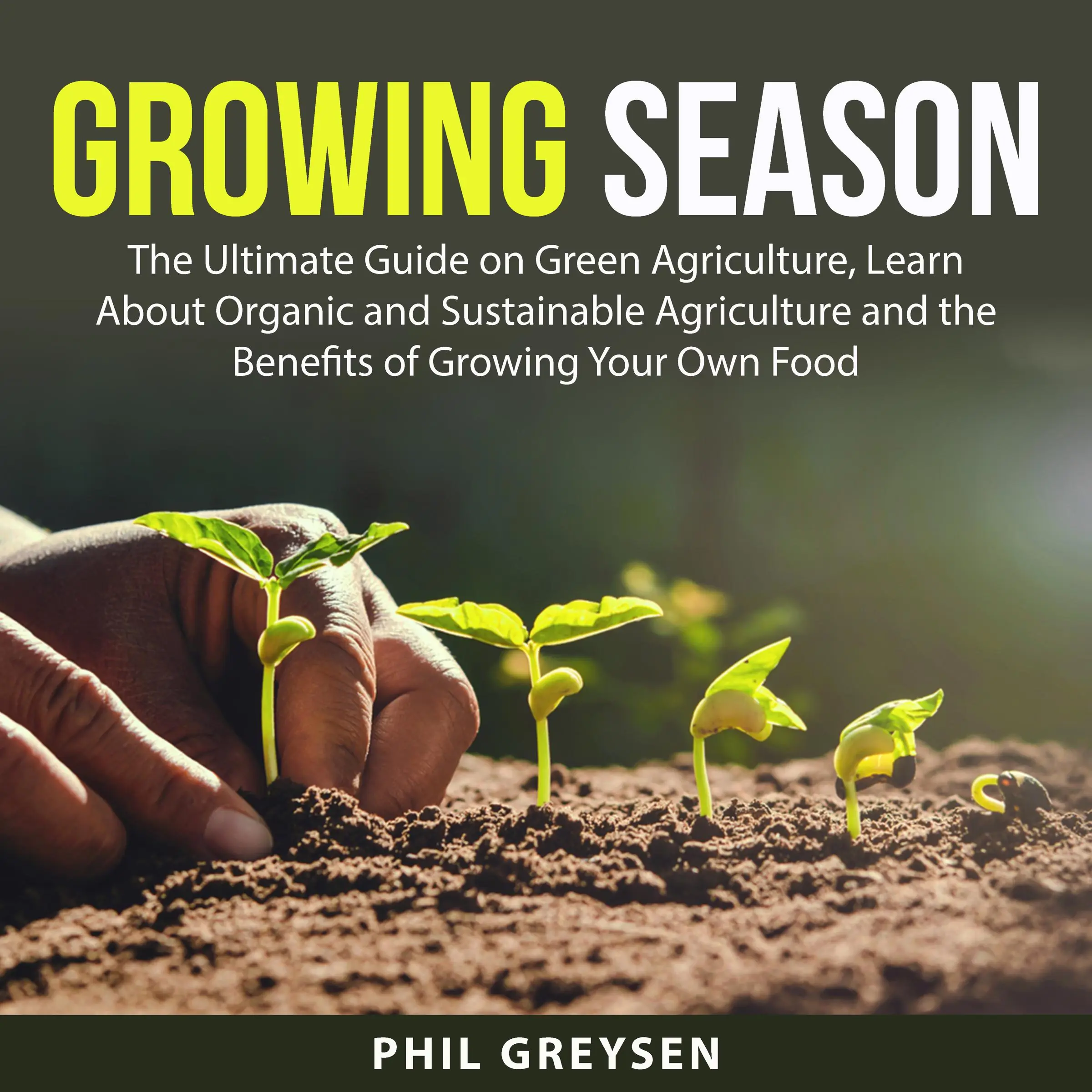 Growing Season: The Ultimate Guide on Green Agriculture, Learn About Organic and Sustainable Agriculture and the Benefits of Growing Your Own Food Audiobook by Phil Greysen