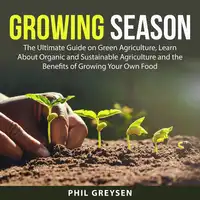 Growing Season: The Ultimate Guide on Green Agriculture, Learn About Organic and Sustainable Agriculture and the Benefits of Growing Your Own Food Audiobook by Phil Greysen