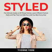 Styled: The Ultimate Guide on All Things Fashion, Learn Different Fashion Styles and Tips That Can Help You Look Your Best Every Day! Audiobook by Yvonne York