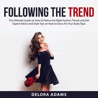 Following the Trend: The Ultimate Guide on How to Follow the Right Fashion Trends and Get Expert Advice and Style Tips on How to Dress For Your Body Type Audiobook by Delora Adams