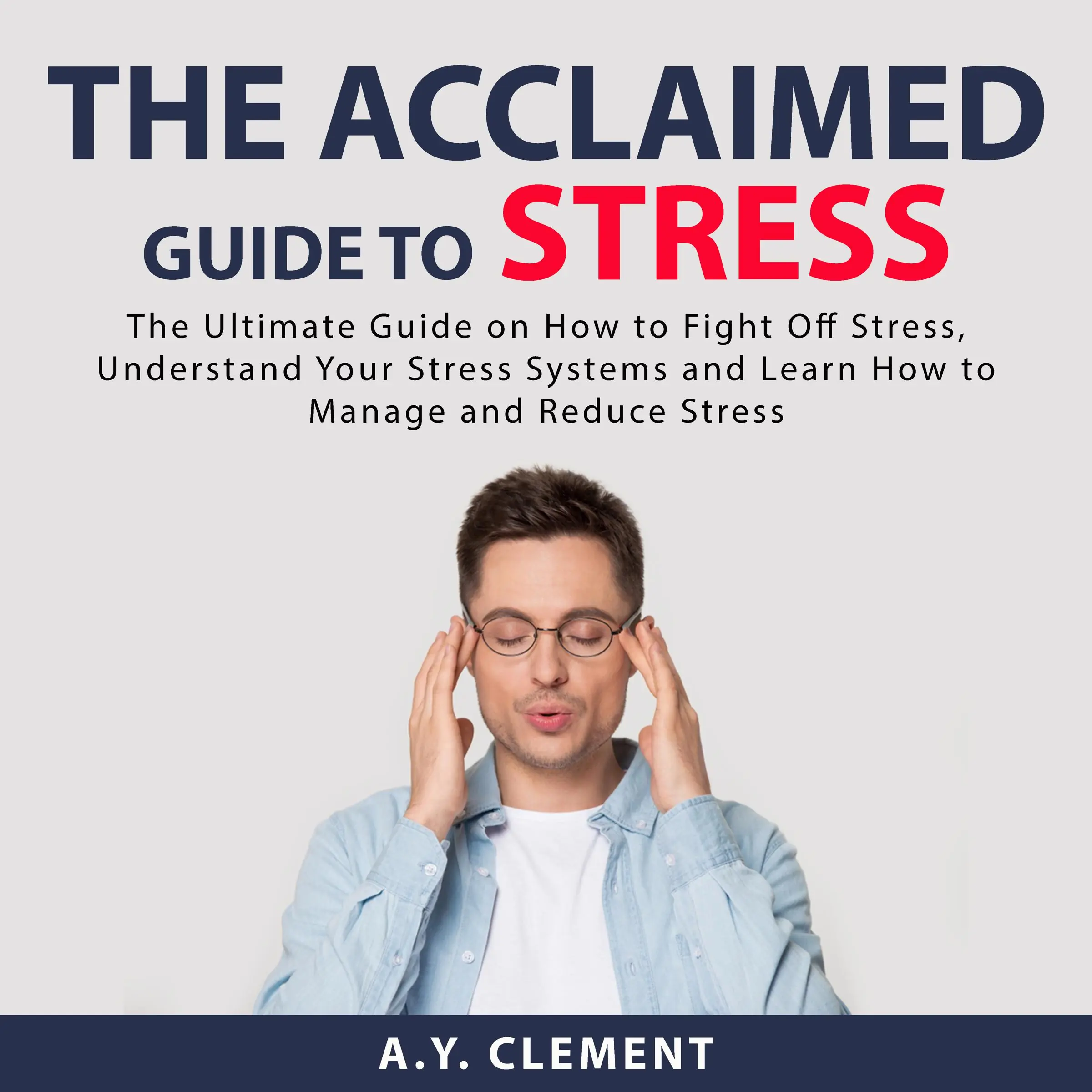 The Acclaimed Guide to Stress: The Ultimate Guide on How to Fight Off Stress, Understand Your Stress Systems and Learn How to Manage and Reduce Stress by A.Y. Clement Audiobook