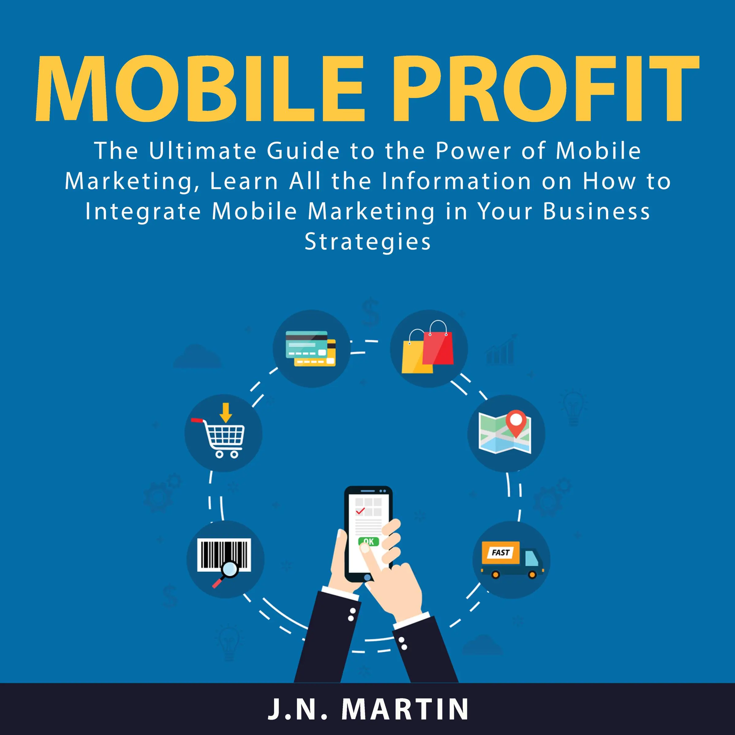 Mobile Profit: The Ultimate Guide to the Power of Mobile Marketing, Learn All the Information on How to Integrate Mobile Marketing in Your Business Strategies by J.N. Martin Audiobook