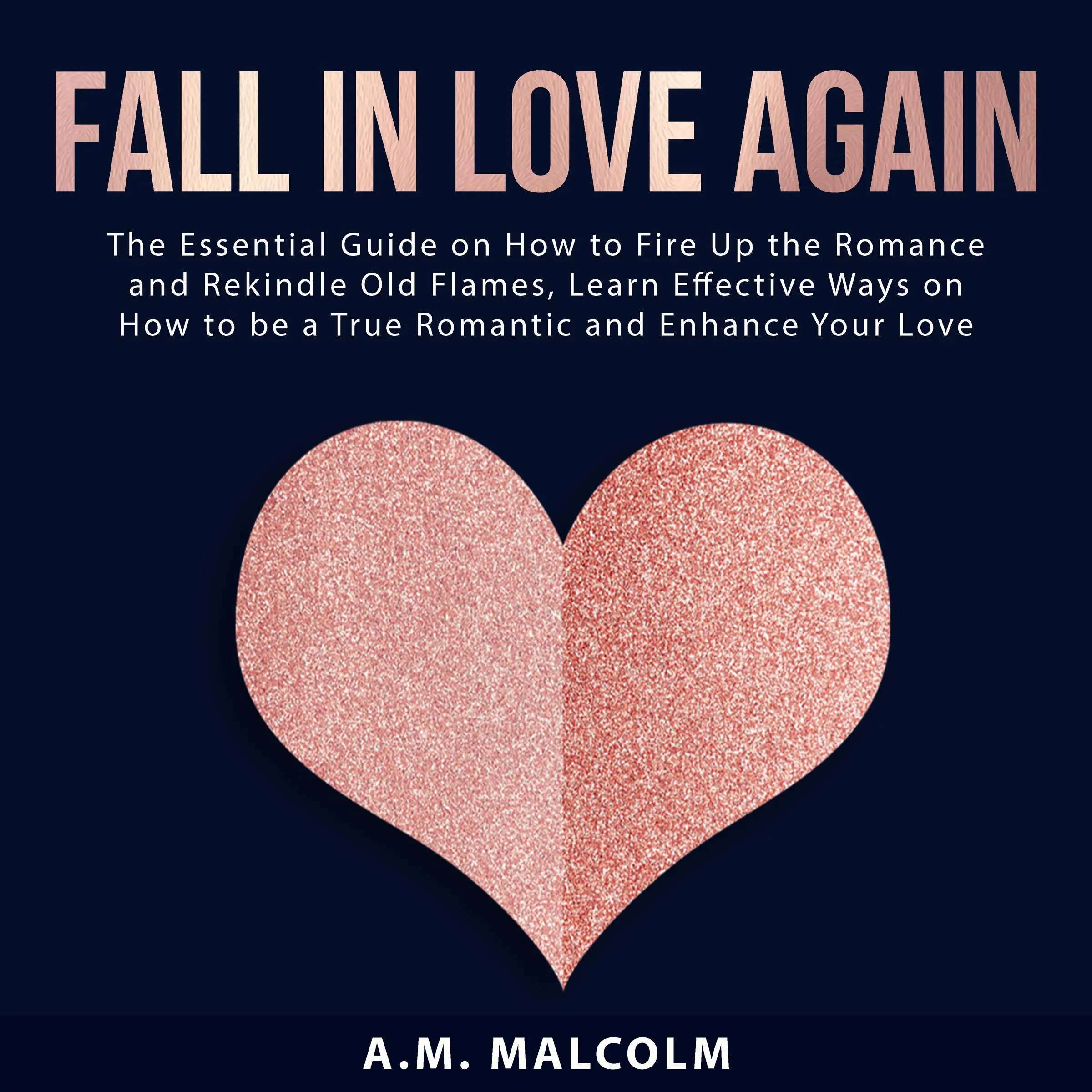 Fall in Love Again: The Essential Guide on How to Fire Up the Romance and Rekindle Old Flames, Learn Effective Ways on How to be a True Romantic and Enhance Your Love Life Audiobook by A.M. Malcolm