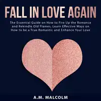 Fall in Love Again: The Essential Guide on How to Fire Up the Romance and Rekindle Old Flames, Learn Effective Ways on How to be a True Romantic and Enhance Your Love Life Audiobook by A.M. Malcolm