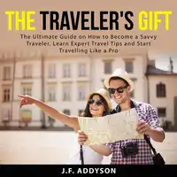 The Traveler's Gift: The Ultimate Guide on How to Become a Savvy Traveler, Learn Expert Travel Tips and and Start Travelling Like a Pro Audiobook by J.F. Addyson