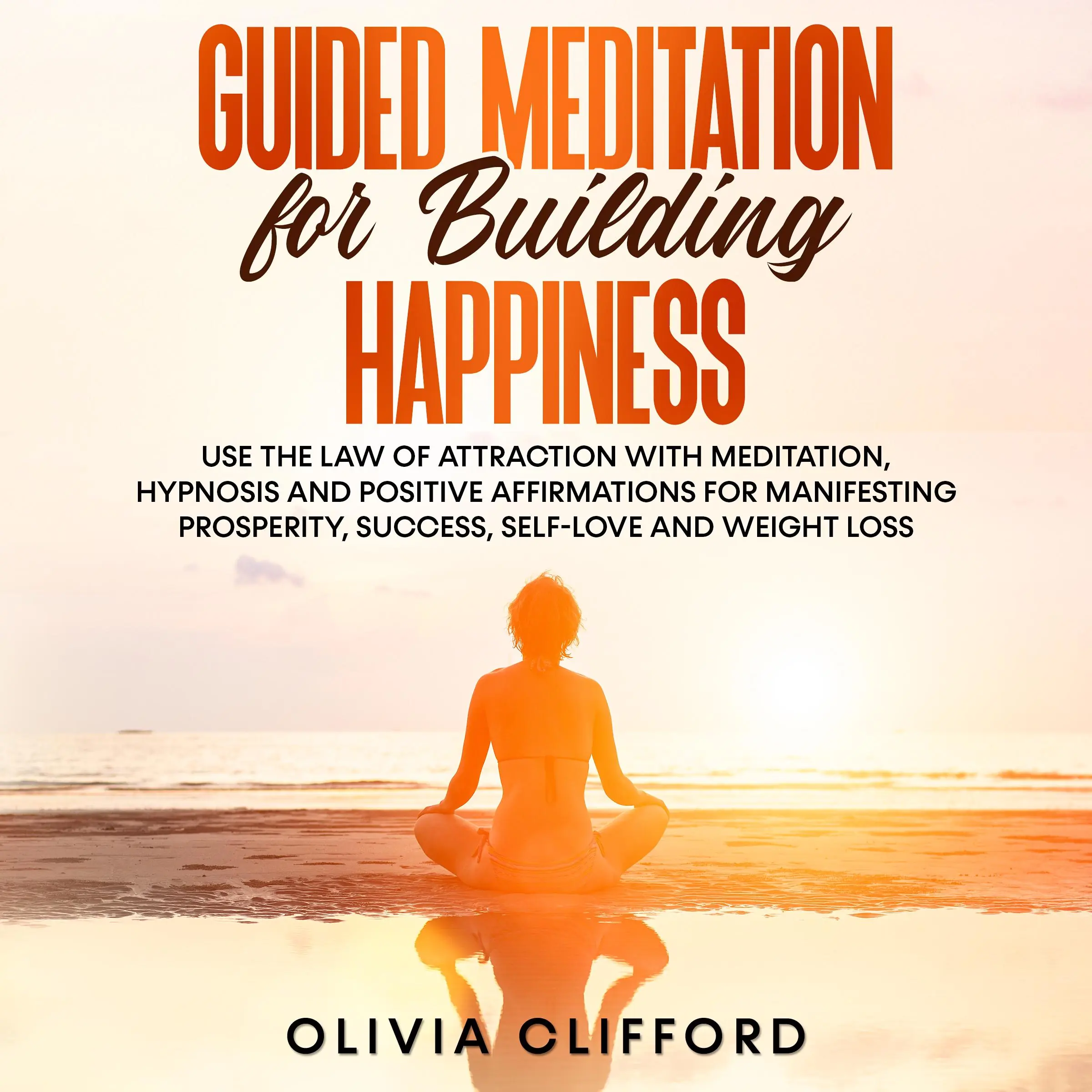 Guided Meditation for Building Happiness:   Use The Law of Attraction with Meditation, Hypnosis and Positive Affirmations for Manifesting Prosperity, Success, Self-Love and Weight Loss Audiobook by Olivia Clifford