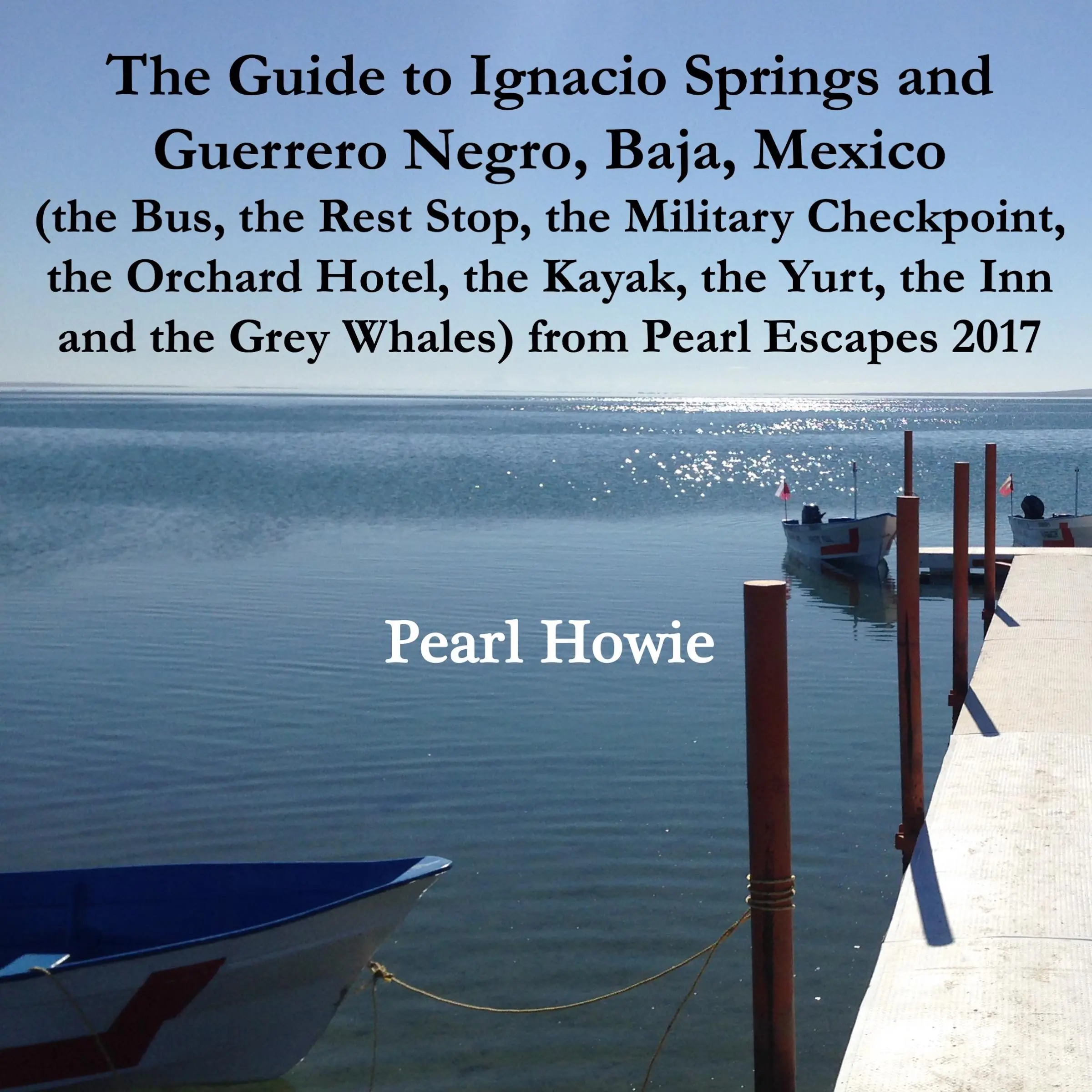 The Guide to Ignacio Springs and Guerrero Negro, Baja, Mexico (the Bus, the Rest Stop, the Military Checkpoint, the Orchard Hotel, the Kayak, the Yurt, the Inn and the Grey Whales) from Pearl Escapes 2017 by Pearl Howie Audiobook