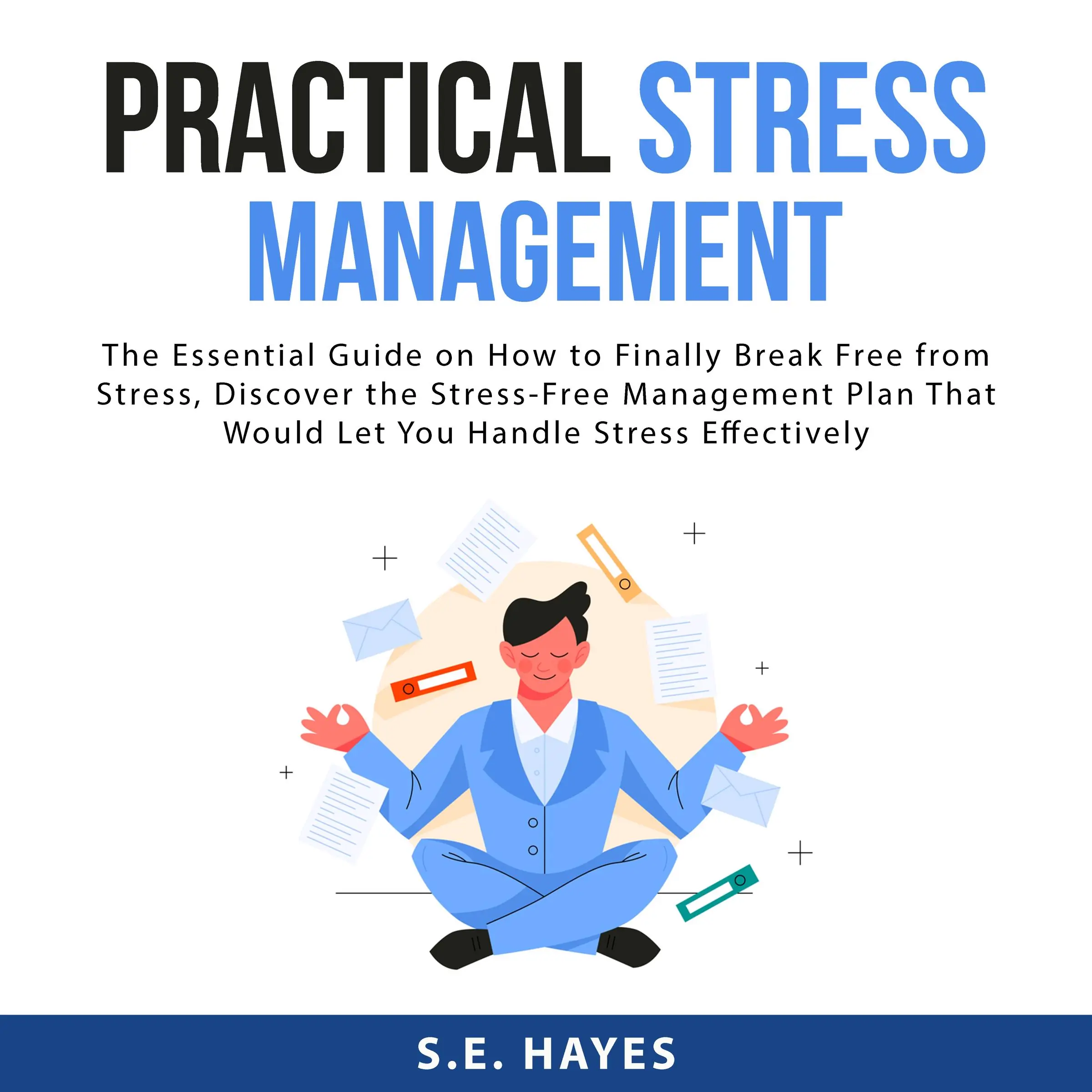 Practical Stress Management: The Essential Guide on How to Finally Break Free from Stress, Discover the Stress-Free Management Plan That Would Let You Handle Stress Effectively by S.E. Hayes Audiobook