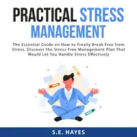 Practical Stress Management: The Essential Guide on How to Finally Break Free from Stress, Discover the Stress-Free Management Plan That Would Let You Handle Stress Effectively Audiobook by S.E. Hayes