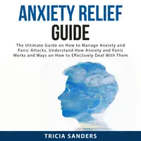 Anxiety Relief Guide: The Ultimate Guide on How to Manage Anxiety and Panic Attacks, Understand How Anxiety and Panic Works and Ways on How to Effectively Deal With Them Audiobook by Tricia Sanders