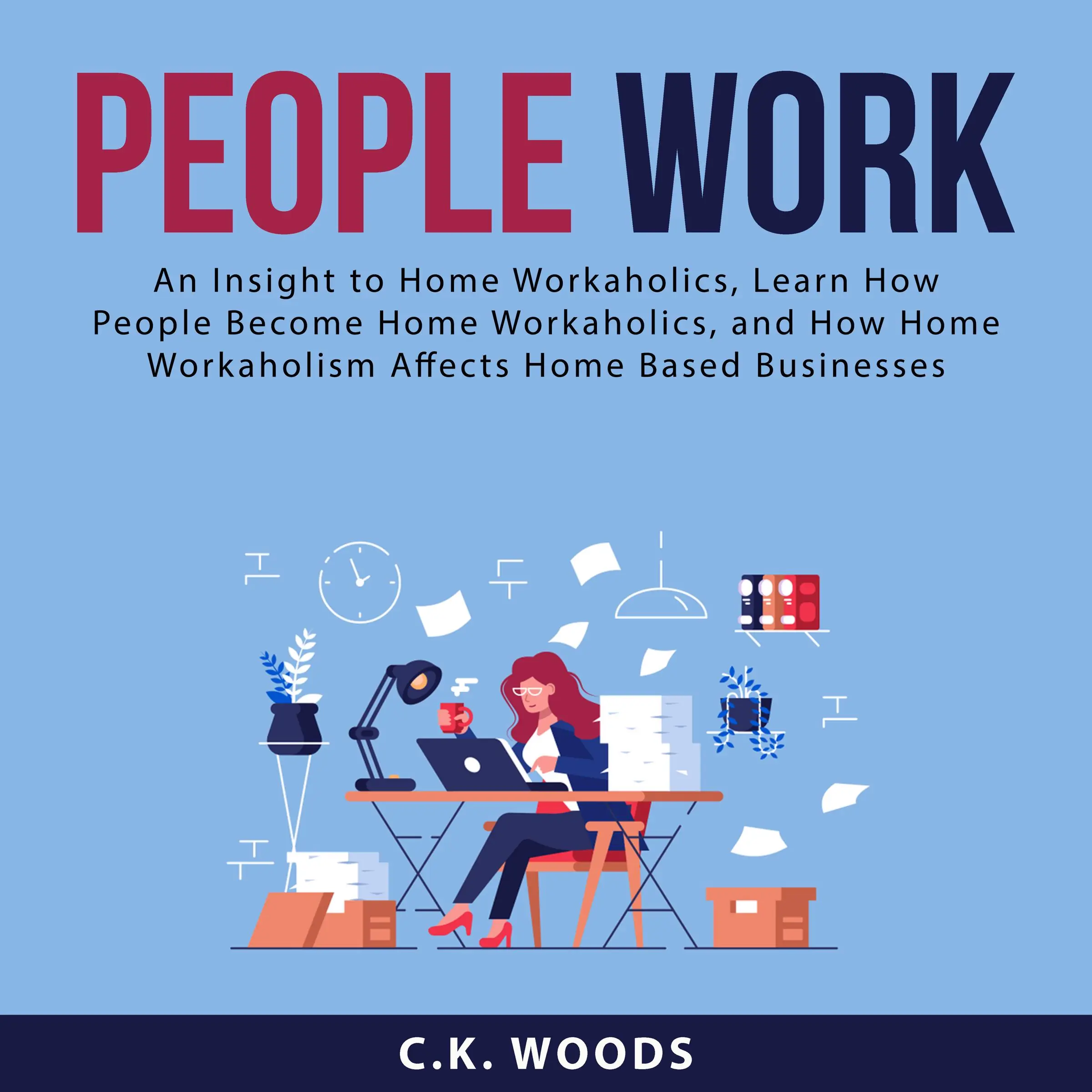 People Work: An Insight to Home Workaholics, Learn How People Become Home Workaholics, and How Home Workaholism Affects Home Based Businesses Audiobook by C.K. Woods