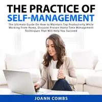 The Practice of Self-Management: The Ultimate Guide On How to Maintain Top Productivity While Working From Home, Discover Proven Home Time Management Techniques That Will Help You Succeed Audiobook by Joann Combs