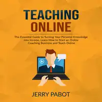 Teaching Online: The Essential Guide to Turning Your Personal Knowledge into Income, Learn How to Start an Online Coaching Business and Teach Online Audiobook by Jerry Pabot