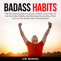 Badass Habits: The Essential Guide to Success Habits, Learn How to Let Go of Bad Habits and Develop Strong Ones That Can Let You Reach Your Full Potential Audiobook by Jim Wardel