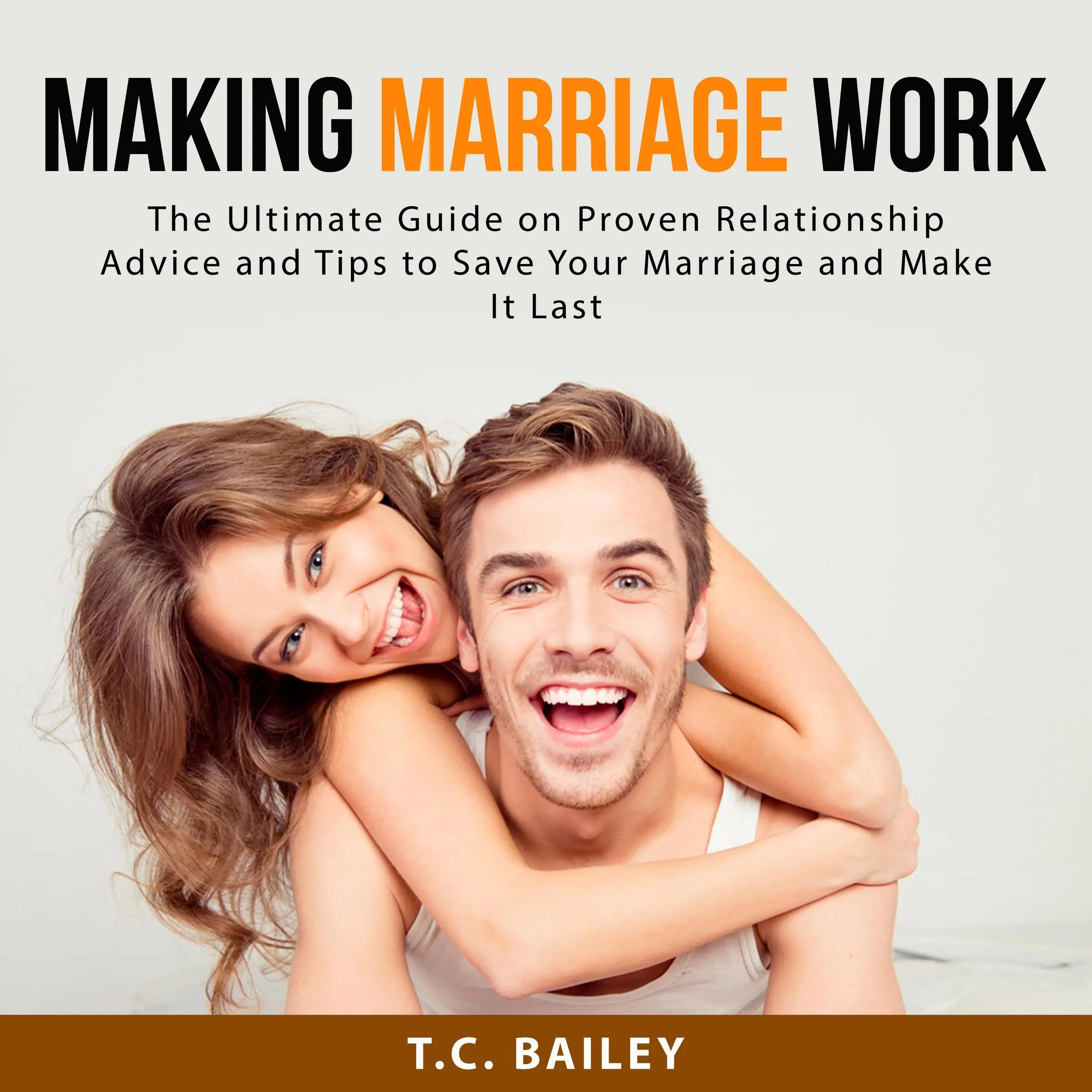 Making Marriage Work: The Ultimate Guide on Proven Relationship Advice and Tips to Save Your Marriage and Make It Last by T.C. Bailey