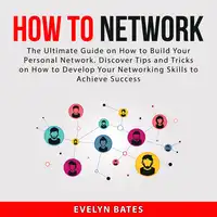 How to Network: The Ultimate Guide on How to Build Your Personal Network. Discover Tips and Tricks on How to Develop Your Networking Skills to Achieve Success Audiobook by Evelyn Bates