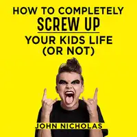 How To Completely Screw Up Your Kids Life...Or Not Audiobook by John Nicholas