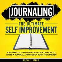 Journaling | The Ultimate Self Improvement: An Essential and Definitive Guide on How to Write a Journal and Unlock Your True Power Audiobook by Michael Stack