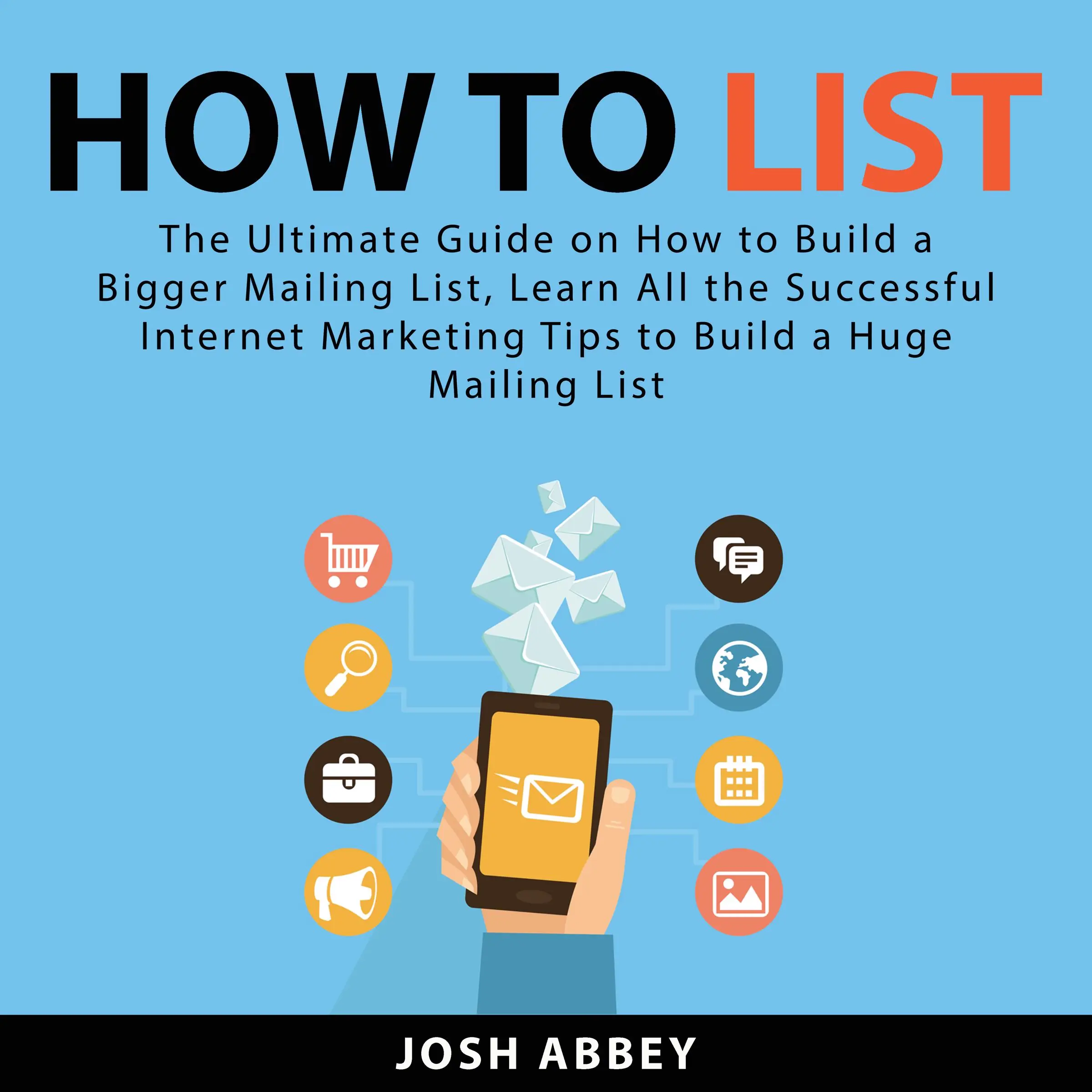 How to List: The Ultimate Guide on How to Build a Bigger Mailing List, Learn All the Successful Internet Marketing Tips to Build a Huge Mailing List by Josh Abbey