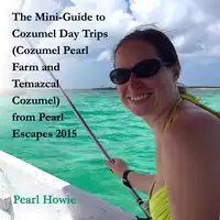 The Mini-Guide to Cozumel Day Trips (Cozumel Pearl Farm and Temazcal Cozumel) from Pearl Escapes 2015 Audiobook by Pearl Howie