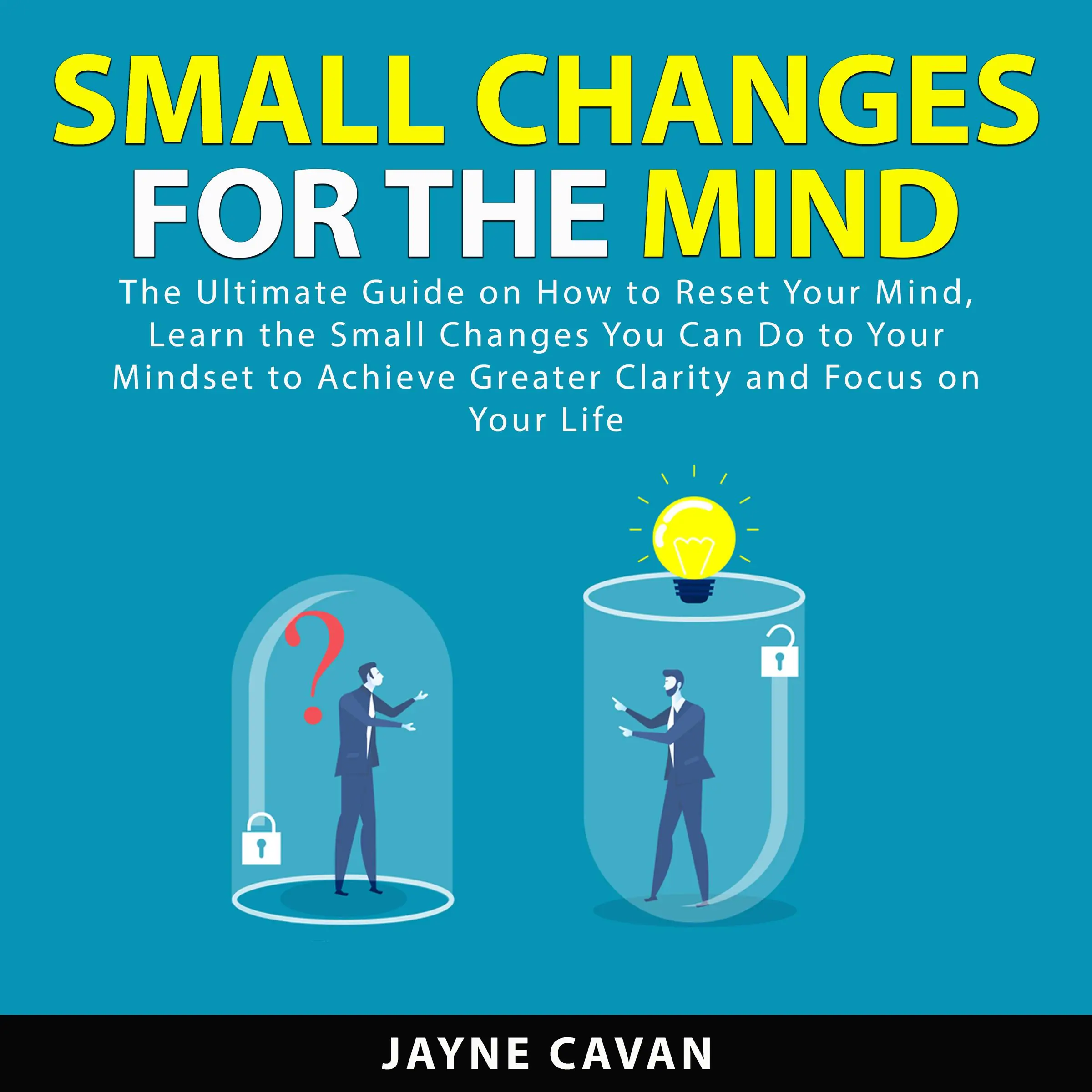 Small Changes for the Mind: The Ultimate Guide on How to Reset Your Mind, Learn the Small Changes You Can Do to Your Mindset to Achieve Greater Clarity and Focus on Your Life by Jayne Cavan