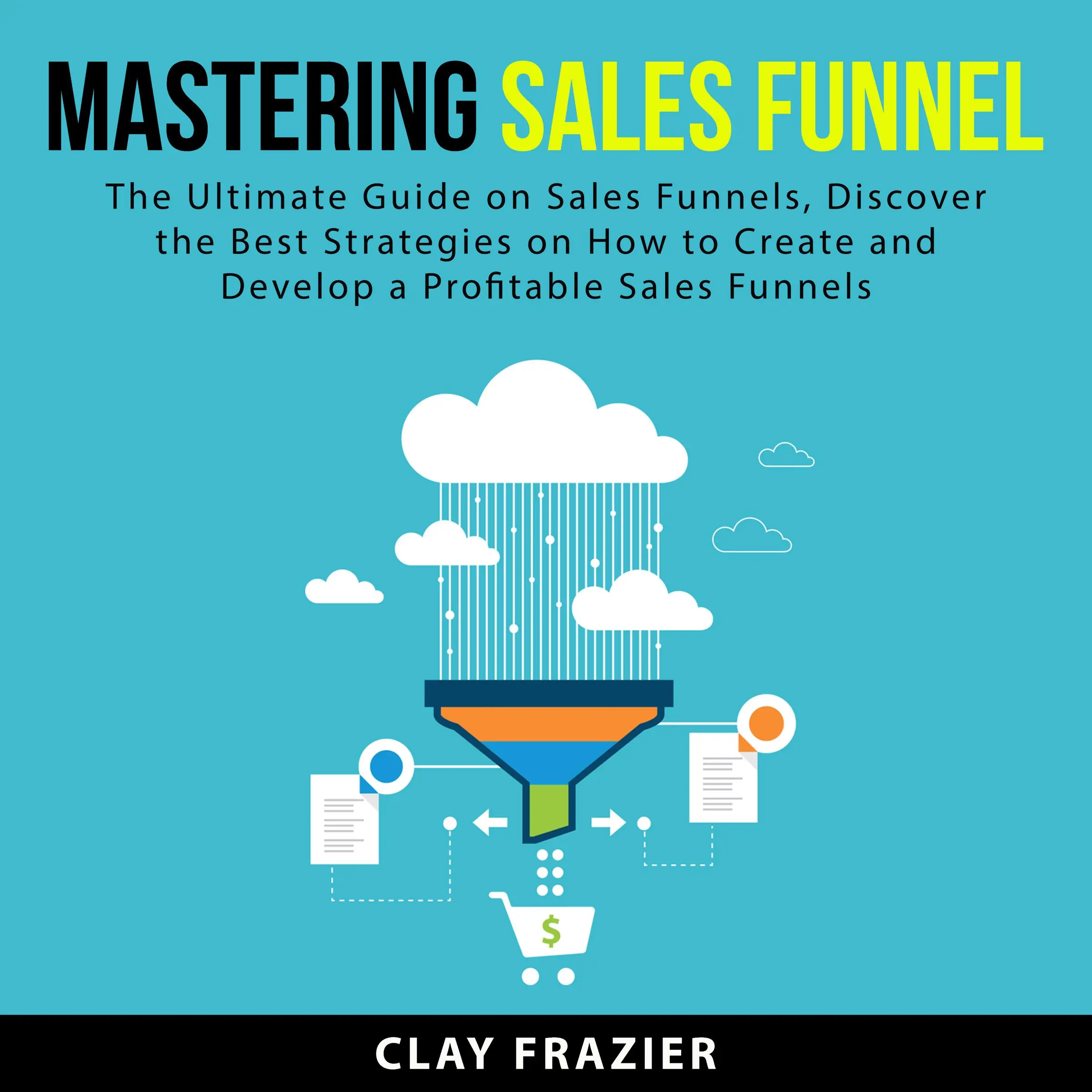 Mastering Sales Funnel: The Ultimate Guide on Sales Funnels, Discover the Best Strategies on How to Create and Develop a Profitable Sales Funnels by Clay Frazier Audiobook