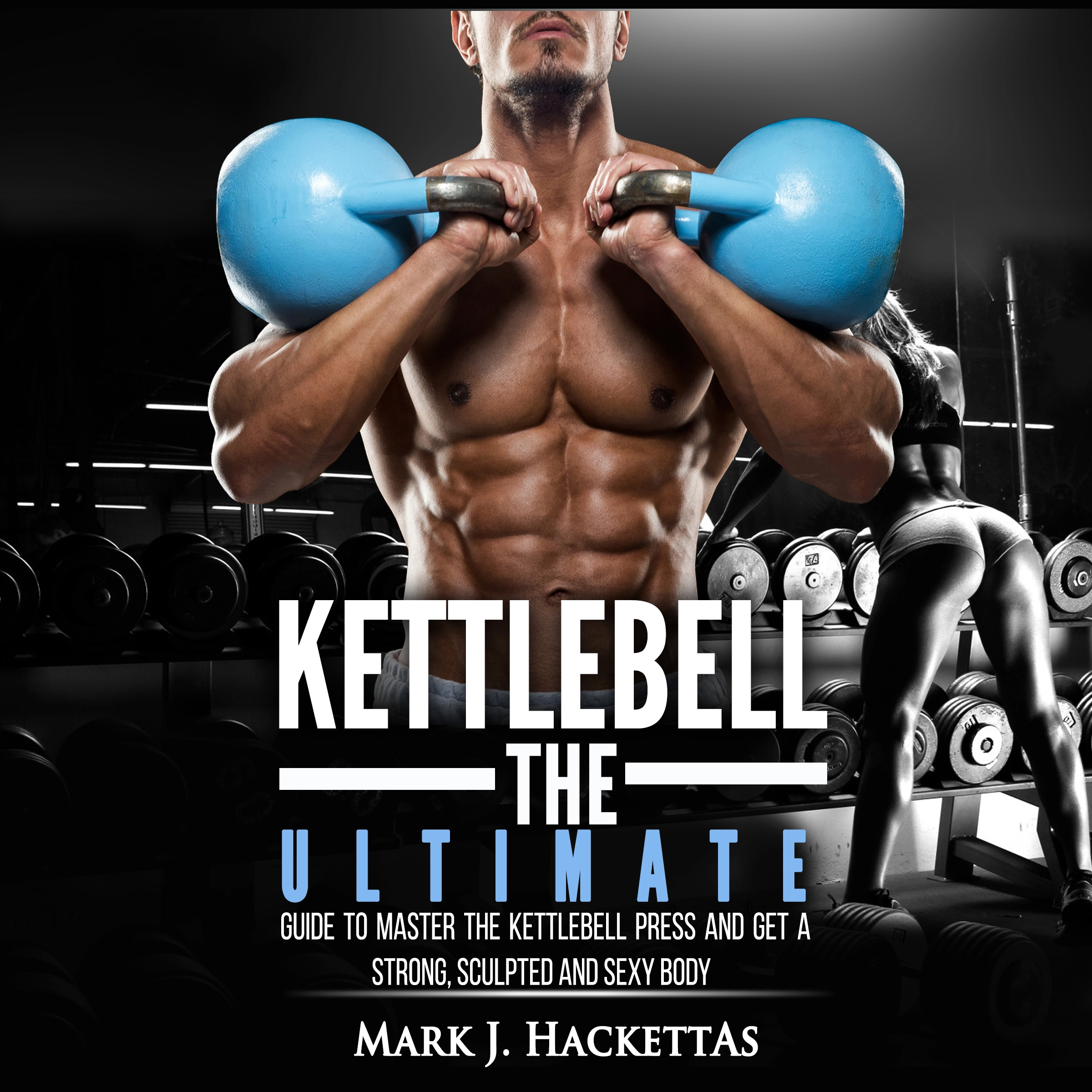 Kettlebell: The Ultimate Guide to Master The Kettlebell Press and Get A Strong, Sculpted and Sexy Body by Mark J. Hackettas Audiobook