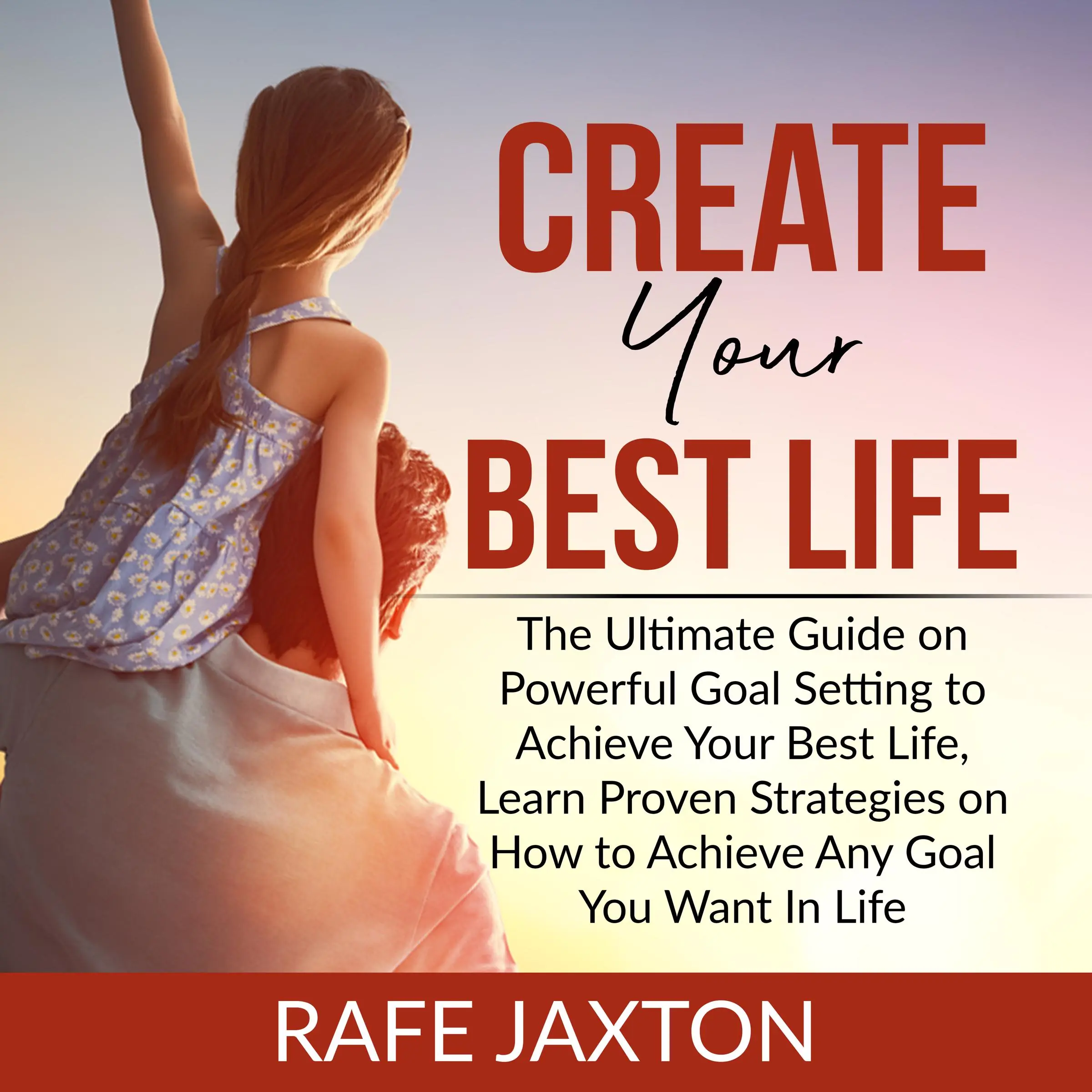 Create Your Best Life: The Ultimate Guide on Powerful Goal Setting to Achieve Your Best Life, Learn Proven Strategies on How to Achieve Any Goal You Want In Life by Rafe Jaxton