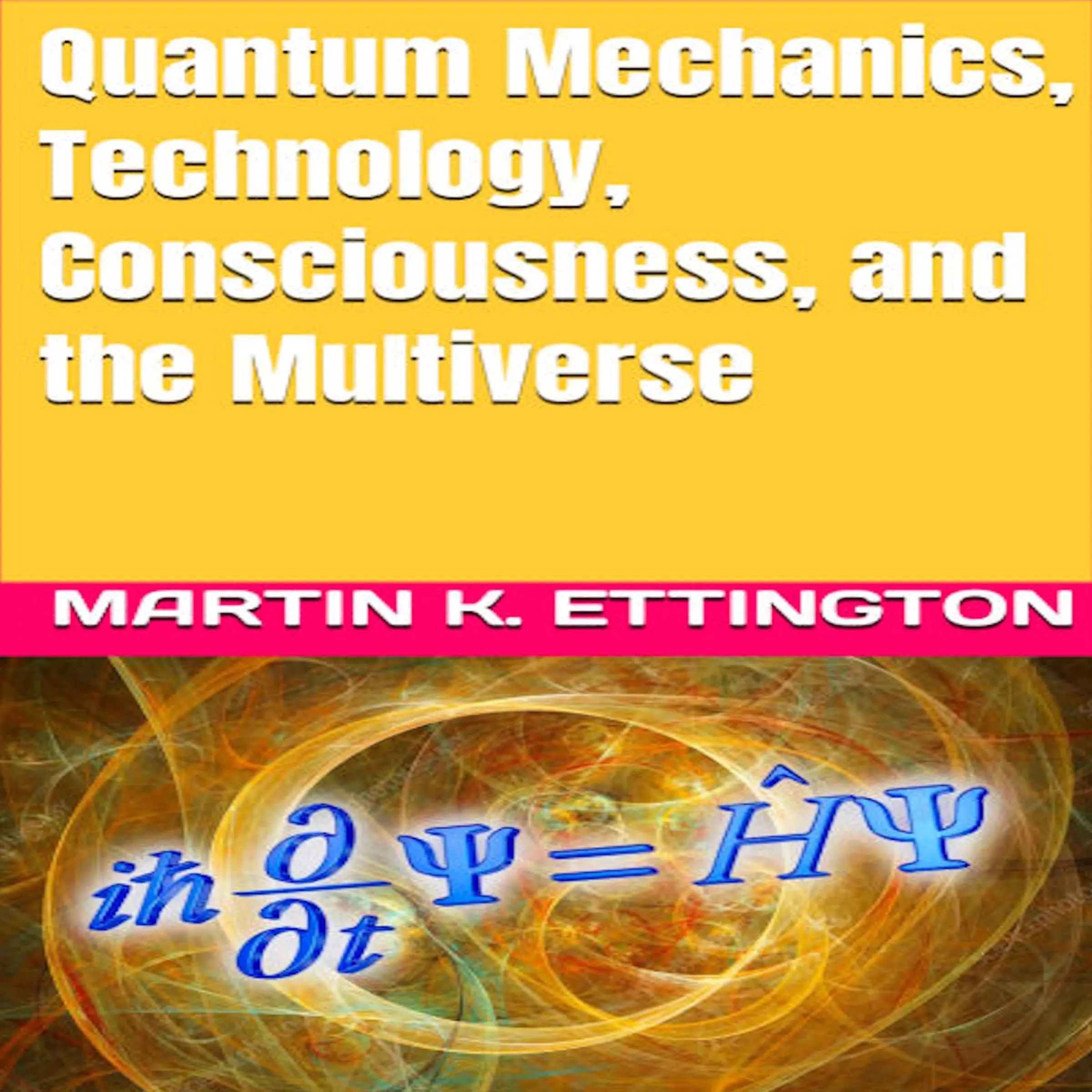 Quantum Mechanics, Technology, Consciousness, and the Multiverse by Martin K. Ettington