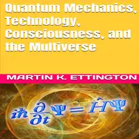 Quantum Mechanics, Technology, Consciousness, and the Multiverse Audiobook by Martin K. Ettington