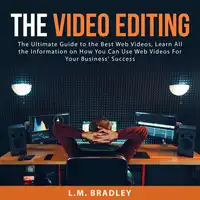 The Video Editing: The Ultimate Guide to the Best Web Videos, Learn All the Information on How You Can Use Web Videos For Your Business' Success Audiobook by L.M. Bradley