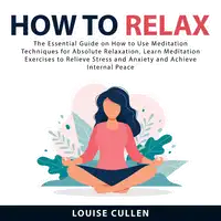 How to Relax: The Essential Guide on How to Use Meditation Techniques for Absolute Relaxation. Learn Meditation Exercises to Relieve Stress and Anxiety and Achieve Internal Peace Audiobook by Louise Cullen