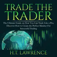 Trade the Trader: The Ultimate Guide on How You Can Trade Like a Pro, Discover How to Create the Perfect Mindset For Successful Trading Audiobook by H.T. Lawrence