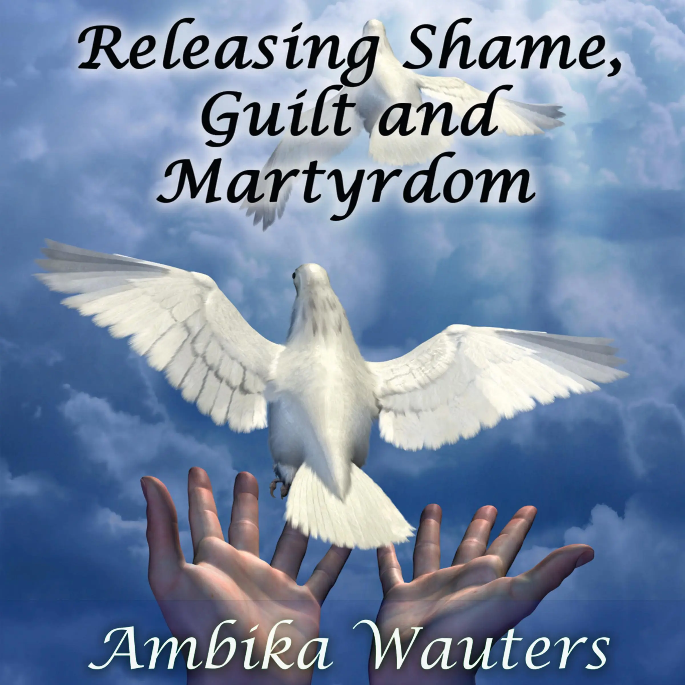 Releasing Shame, Guilt and Martyrdom by Ambika Wauters