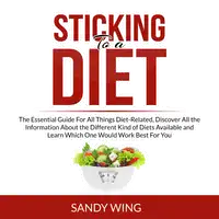 Sticking to a Diet: The Essential Guide For All Things Diet-Related, Discover All the Information About the Different Kind of Diets Available and Learn Which One Would Work Best For You Audiobook by Sandy Wing