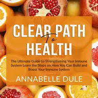 Clear Path To Health: The Ultimate Guide to Strengthening Your Immune System Learn the Steps on How You Can Build and Boost Your Immune System Audiobook by Annabelle Dule
