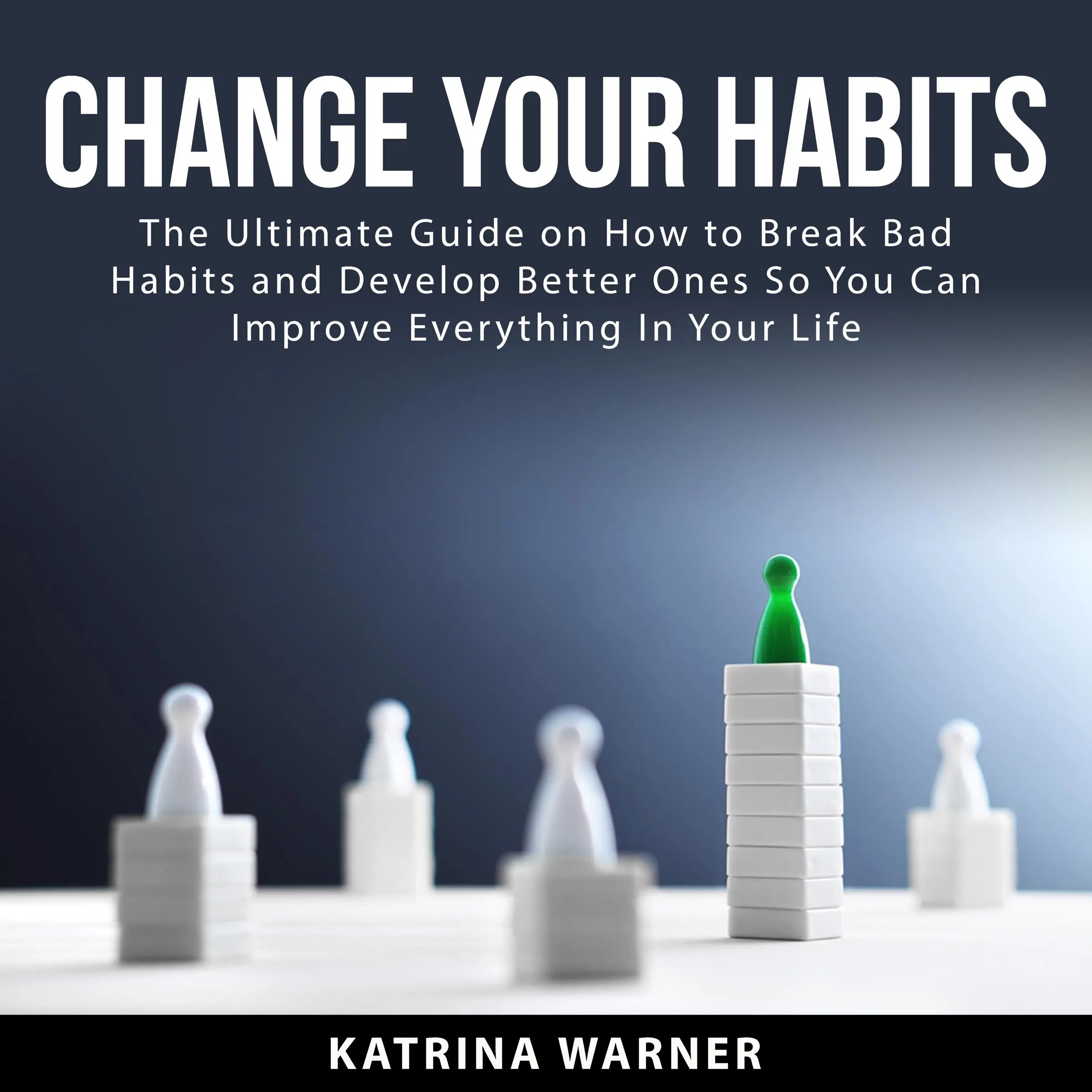 Change Your Habits: The Ultimate Guide on How to Break Bad Habits and Develop Better Ones So You Can Improve Everything In Your Life by Katrina Warner Audiobook