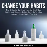 Change Your Habits: The Ultimate Guide on How to Break Bad Habits and Develop Better Ones So You Can Improve Everything In Your Life Audiobook by Katrina Warner