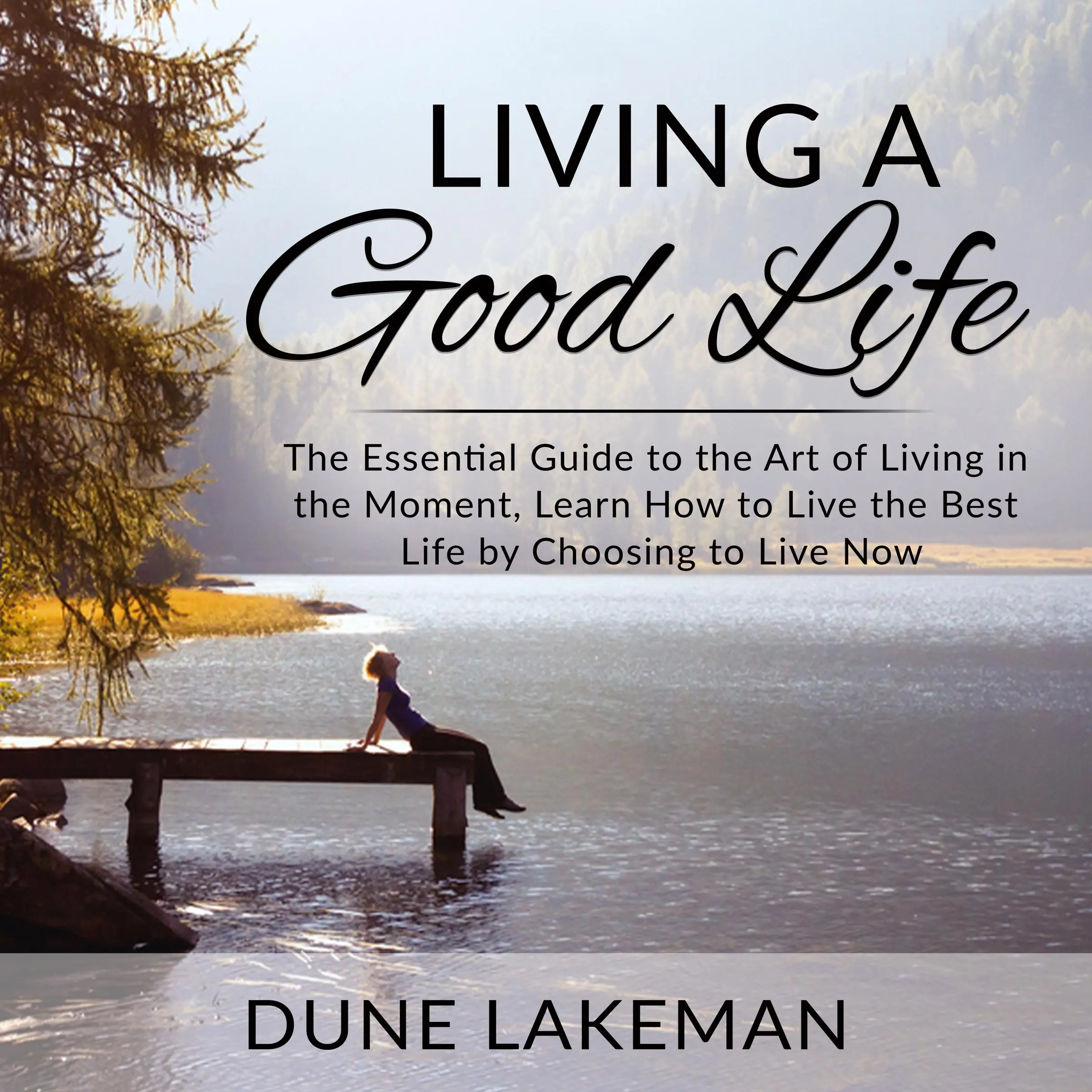 Living a Good Life: The Essential Guide to the Art of Living in the Moment, Learn How to Live the Best Life by Choosing to Live Now by Dune Lakeman