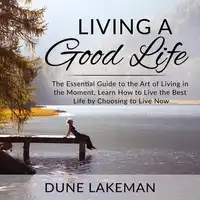 Living a Good Life: The Essential Guide to the Art of Living in the Moment, Learn How to Live the Best Life by Choosing to Live Now Audiobook by Dune Lakeman