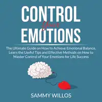 Control Your Emotions: The Ultimate Guide on How to Achieve Emotional Balance, Learn the Useful Tips and Effective Methods on How to Master Control of Your Emotions for Life Success Audiobook by Sammy Willos