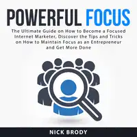 Powerful Focus: The Ultimate Guide on How to Become a Focused Internet Marketer, Discover the Tips and Tricks on How to Maintain Focus as an Entrepreneur and Get More Done Audiobook by Nick Brody