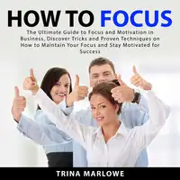 How to Focus: The Ultimate Guide to Focus and Motivation in Business, Discover Tricks and Proven Techniques on How to Maintain Your Focus and Stay Motivated for Success Audiobook by Trina Marlowe